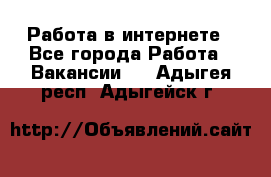 Работа в интернете - Все города Работа » Вакансии   . Адыгея респ.,Адыгейск г.